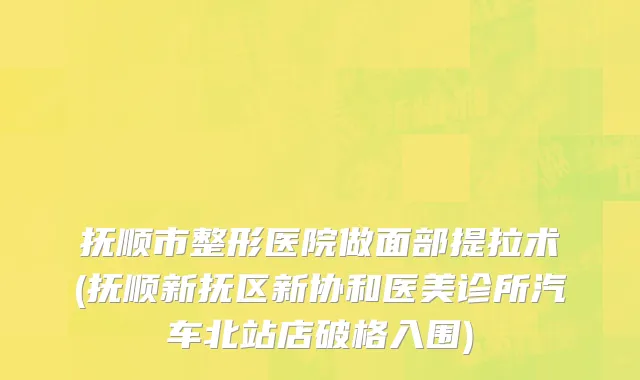 抚顺市整形医院做面部提拉术(抚顺新抚区新协和医美诊所汽车北站店破格入围)