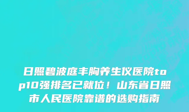 日照碧波庭丰胸养生仪医院top10强排名已就位!山东省日照市人民医院靠谱的选购指南