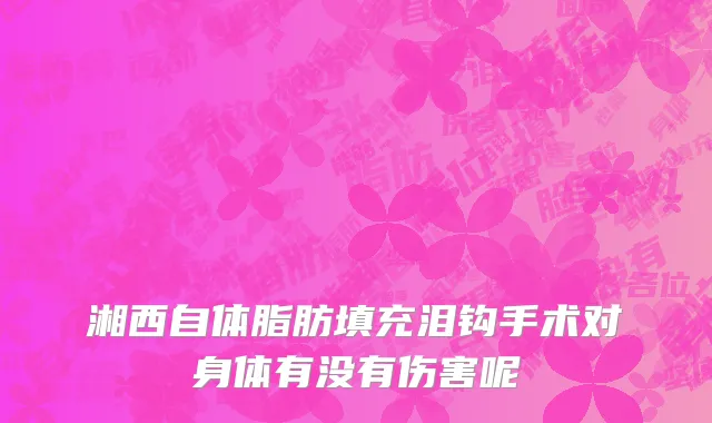 湘西自体脂肪填充泪钩手术对身体有没有伤害呢