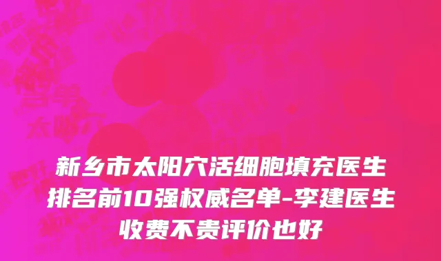 新乡市太阳穴活细胞填充医生排名前10强权威名单-李建医生收费不贵评价也好