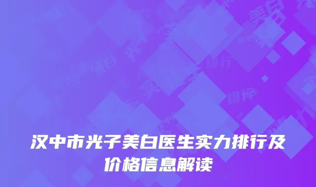 汉中市光子美白医生实力排行及价格信息解读