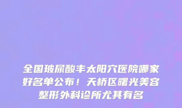全国玻尿酸丰太阳穴医院哪家好名单公布！天桥区曙光美容整形外科诊所尤其有名