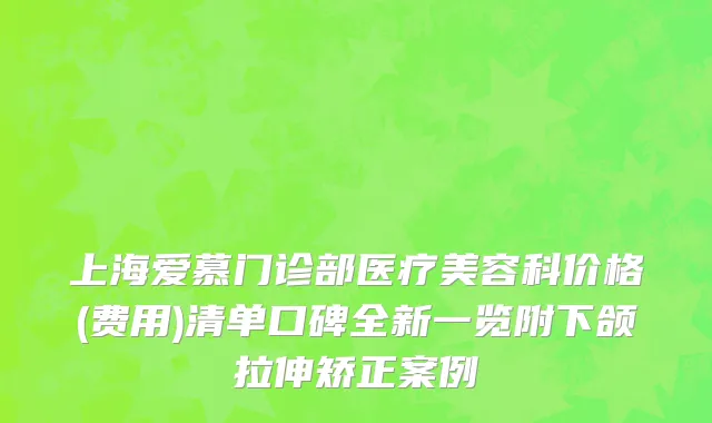 上海爱慕门诊部医疗美容科价格(费用)清单口碑全新一览附下颌拉伸矫正案例