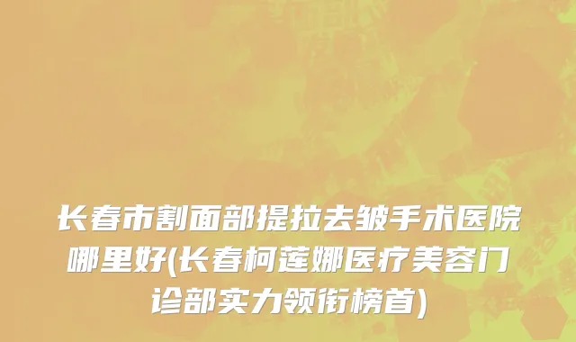 长春市割面部提拉去皱手术医院哪里好(长春柯莲娜医疗美容门诊部实力领衔榜首)