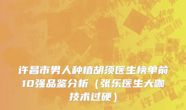 许昌市男人种植胡须医生榜单前10强品鉴分析（张乐医生大咖技术过硬）