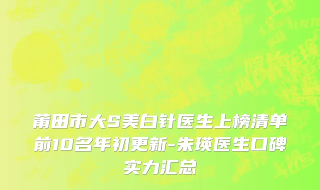 莆田市大S美白针医生上榜清单前10名年初更新-朱瑛医生口碑实力汇总