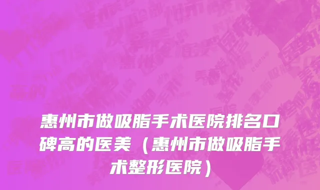 惠州市做吸脂手术医院排名口碑高的医美（惠州市做吸脂手术整形医院）