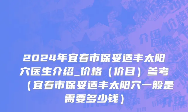 2024年宜春市保妥适丰太阳穴医生介绍_价格（价目）参考（宜春市保妥适丰太阳穴一般是需要多少钱）