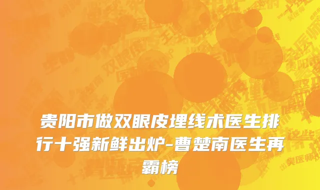 贵阳市做双眼皮埋线术医生排行十强新鲜出炉-曹楚南医生再霸榜