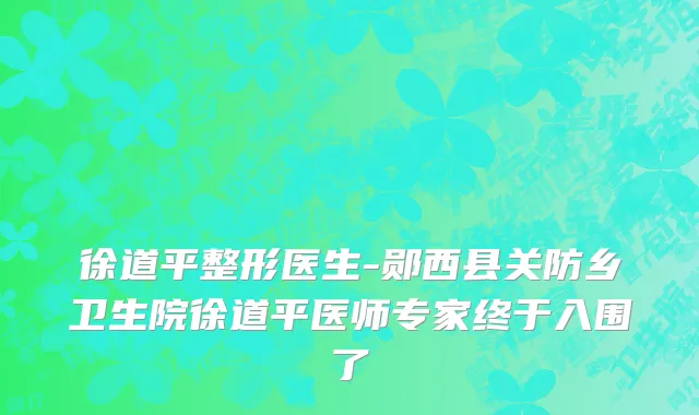 徐道平整形医生-郧西县关防乡卫生院徐道平医师专家终于入围了