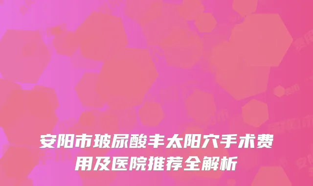 安阳市玻尿酸丰太阳穴手术费用及医院推荐全解析