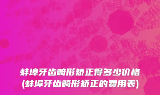 蚌埠牙齿畸形矫正得多少价格(蚌埠牙齿畸形矫正的费用表)