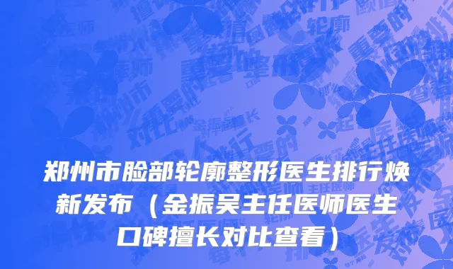 郑州市脸部轮廓整形医生排行焕新发布（金振吴主任医师医生口碑擅长对比查看）