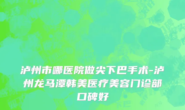 泸州市哪医院做尖下巴手术-泸州龙马潭韩美医疗美容门诊部口碑好