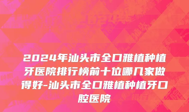2024年汕头市全口雅植种植牙医院排行榜前十位哪几家做得好-汕头市全口雅植种植牙口腔医院