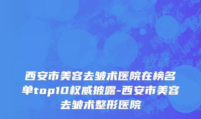 西安市美容去皱术医院在榜名单top10权威披露-西安市美容去皱术整形医院