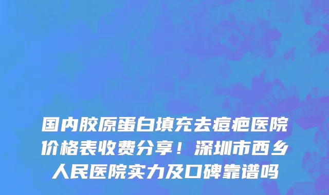 国内胶原蛋白填充去痘疤医院价格表收费分享!深圳市西乡人民医院实力及口碑靠谱吗