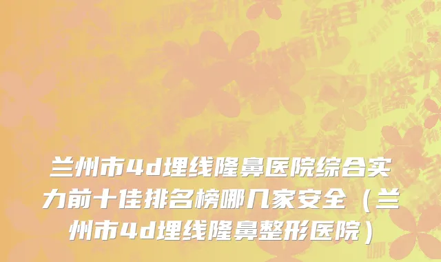 兰州市4d埋线隆鼻医院综合实力前十佳排名榜哪几家安全（兰州市4d埋线隆鼻整形医院）