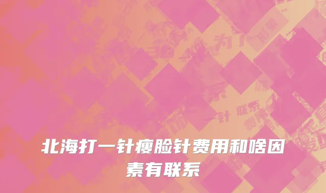 北海打一针瘦脸针费用和啥因素有联系