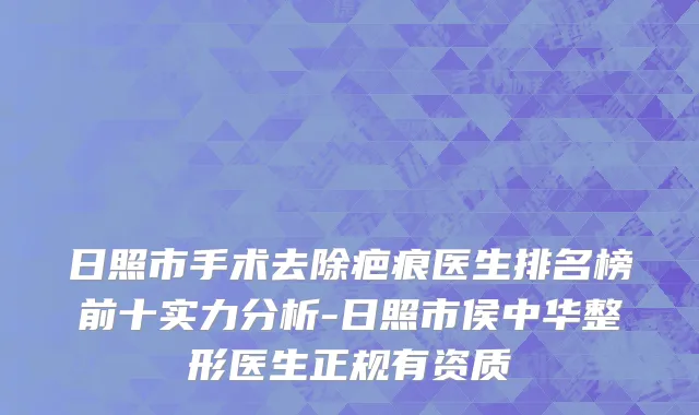 日照市手术去除疤痕医生排名榜前十实力分析-日照市侯中华整形医生正规有资质