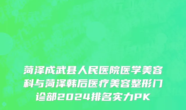 菏泽成武县人民医院医学美容科与菏泽韩后医疗美容整形门诊部2024排名实力PK