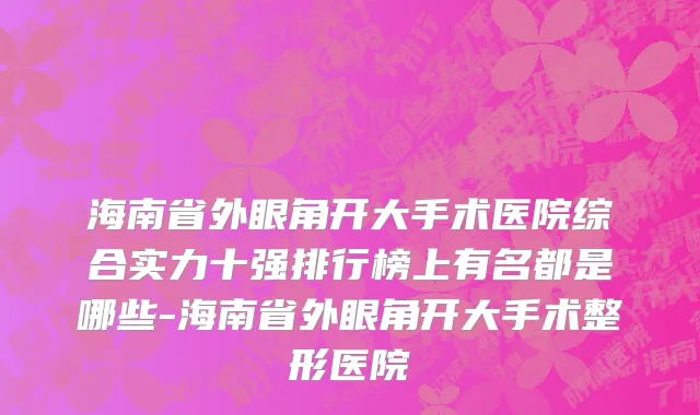 海南省外眼角开大手术医院综合实力十强排行榜上有名都是哪些-海南省外眼角开大手术整形医院