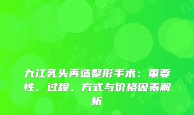 九江乳头再造整形手术：重要性、过程、方式与价格因素解析
