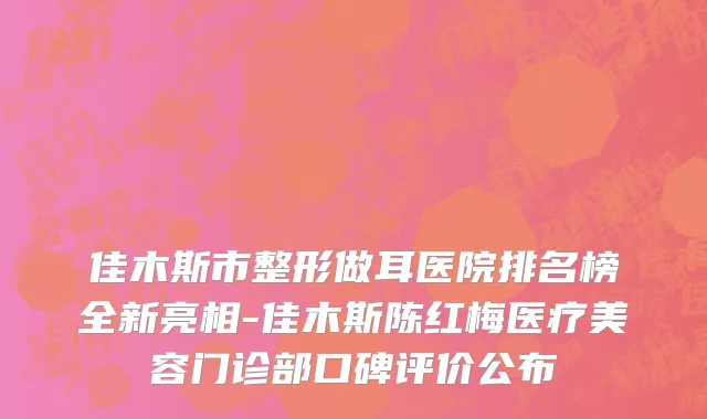 佳木斯市整形做耳医院排名榜全新亮相-佳木斯陈红梅医疗美容门诊部口碑评价公布
