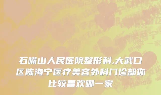 石嘴山人民医院整形科,大武口区陈海宁医疗美容外科门诊部你比较喜欢哪一家