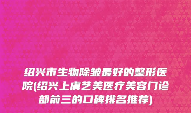 绍兴市生物除皱最好的整形医院(绍兴上虞艺美医疗美容门诊部前三的口碑排名推荐)