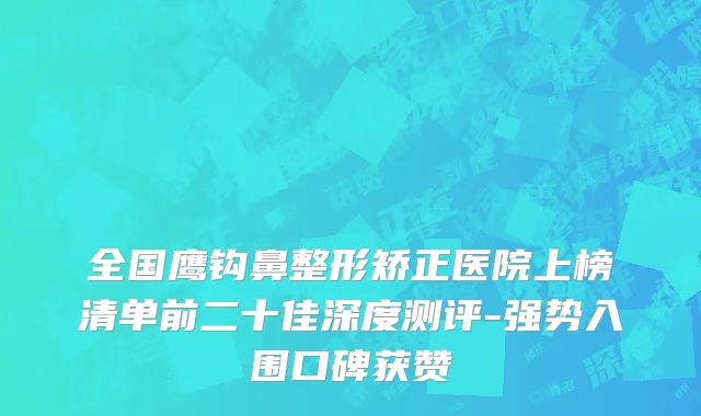 全国鹰钩鼻整形矫正医院上榜清单前二十佳深度测评-强势入围口碑获赞
