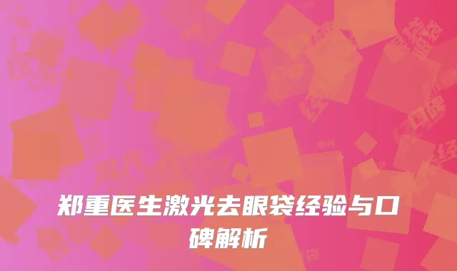 郑重医生激光去眼袋经验与口碑解析