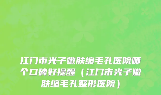 江门市光子嫩肤缩毛孔医院哪个口碑好提醒（江门市光子嫩肤缩毛孔整形医院）