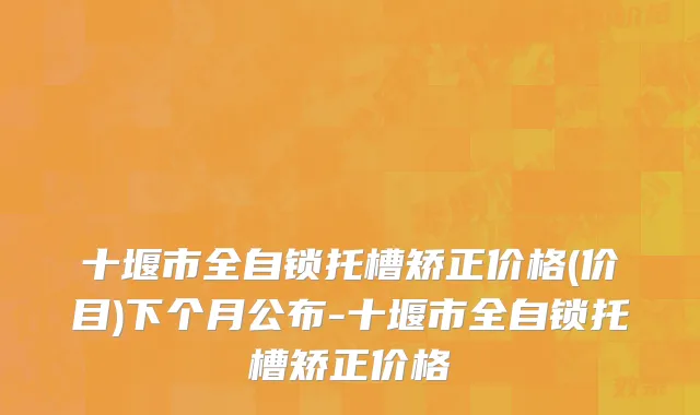 十堰市全自锁托槽矫正价格(价目)下个月公布-十堰市全自锁托槽矫正价格