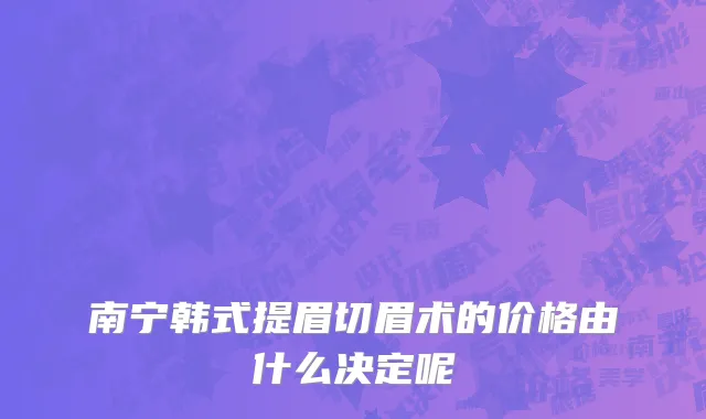南宁韩式提眉切眉术的价格由什么决定呢