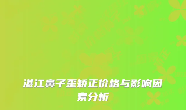 湛江鼻子歪矫正价格与影响因素分析