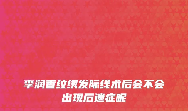 李润香纹绣发际线术后会不会出现后遗症呢