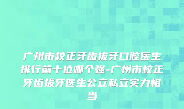 广州市校正牙齿拔牙口腔医生排行前十位哪个强-广州市校正牙齿拔牙医生公立私立实力相当