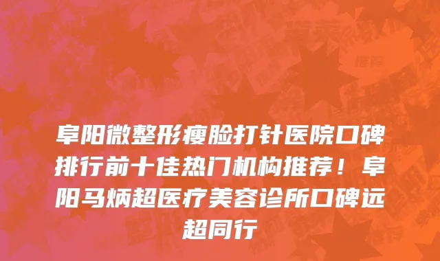 阜阳微整形瘦脸打针医院口碑排行前十佳热门机构推荐!阜阳马炳超医疗美容诊所口碑远超同行