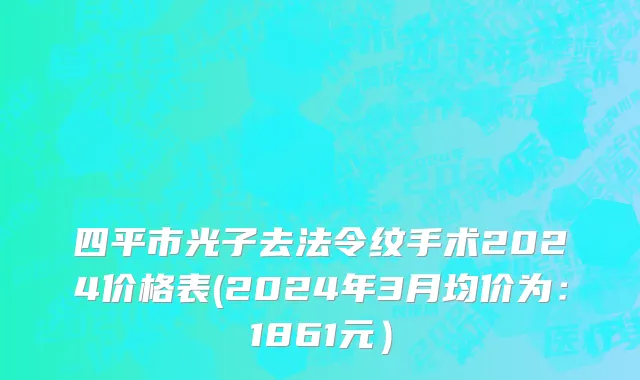 四平市光子去法令纹手术2024价格表(2024年3月均价为：1861元）