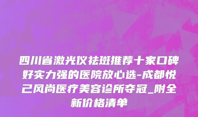 四川省激光仪祛斑推荐十家口碑好实力强的医院放心选-成都悦己风尚医疗美容诊所夺冠_附全新价格清单
