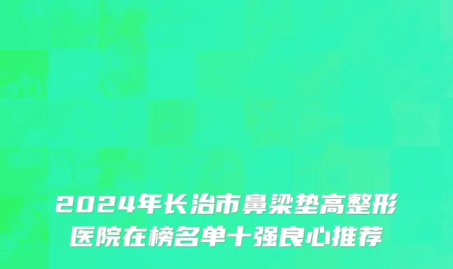 2024年长治市鼻梁垫高整形医院在榜名单十强良心推荐