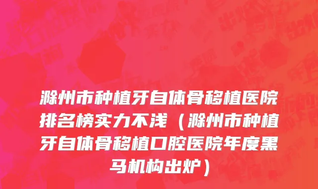 滁州市种植牙自体骨移植医院排名榜实力不浅（滁州市种植牙自体骨移植口腔医院年度黑马机构出炉）