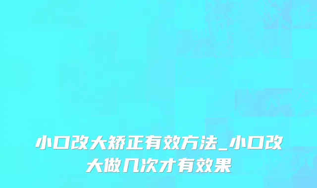 小口改大矫正有效方法_小口改大做几次才有效果