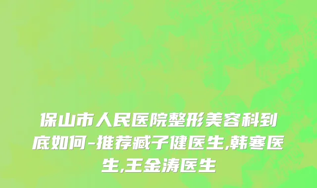 保山市人民医院整形美容科到底如何-推荐臧子健医生,韩寒医生,王金涛医生