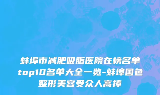 蚌埠市减肥吸脂医院在榜名单top10名单大全一览-蚌埠国色整形美容受众人高捧
