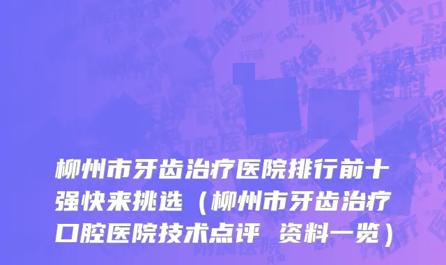 柳州市牙齿治疗医院排行前十强快来挑选（柳州市牙齿治疗口腔医院技术点评 资料一览）