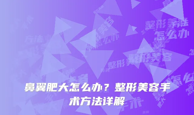 鼻翼肥大怎么办？整形美容手术方法详解