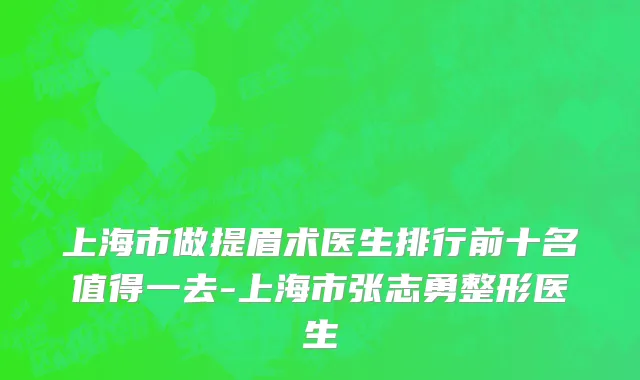 上海市做提眉术医生排行前十名值得一去-上海市张志勇整形医生
