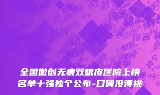 全国微创无痕双眼皮医院上榜名单十强独个公布-口碑没得挑